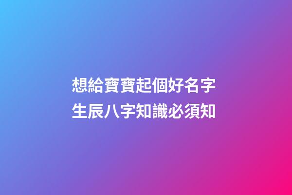 想給寶寶起個好名字 生辰八字知識必須知
